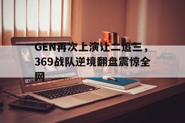 GEN再次上演让二追三，369战队逆境翻盘震惊全网