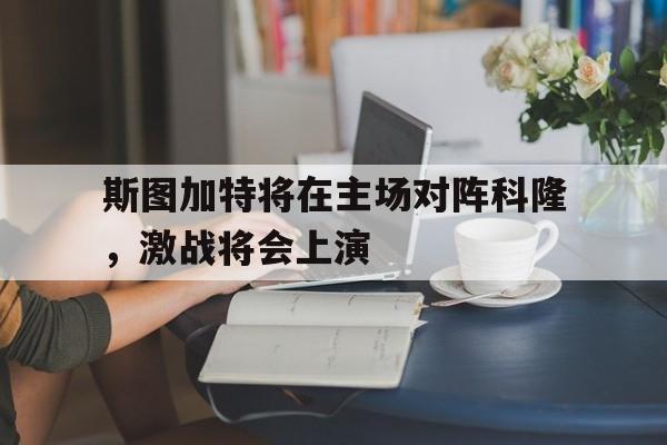 斯图加特将在主场对阵科隆，激战将会上演