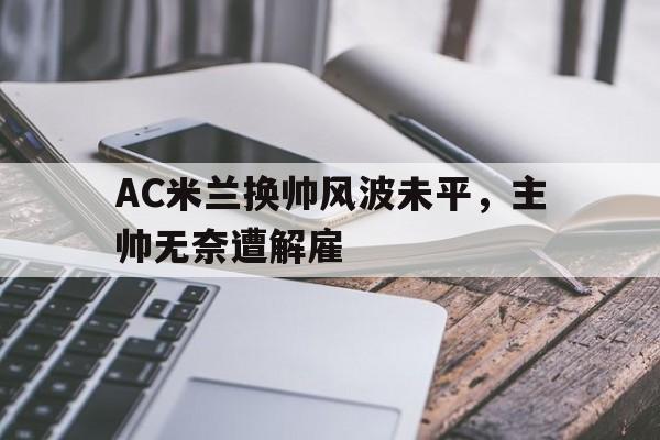 AC米兰换帅风波未平，主帅无奈遭解雇