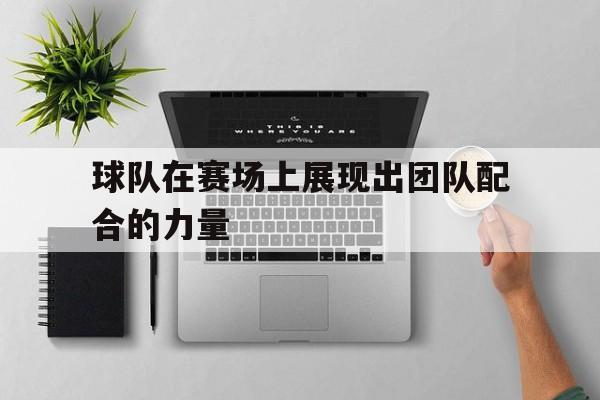 球队在赛场上展现出团队配合的力量
